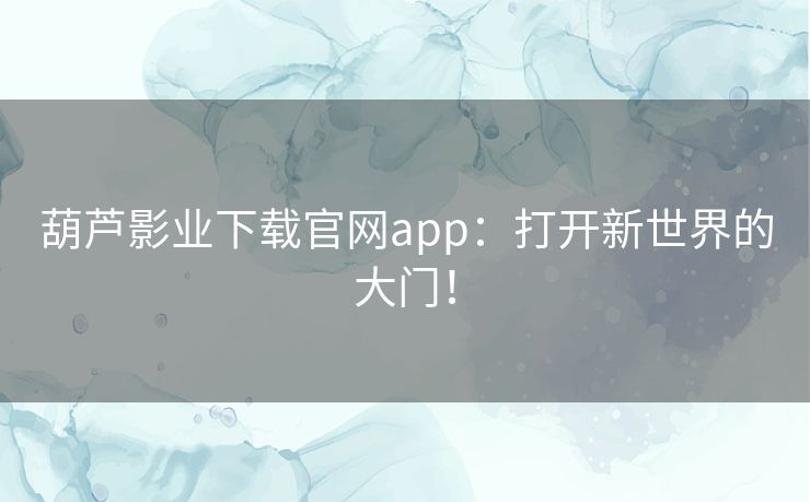 葫芦影业下载官网app：打开新世界的大门！