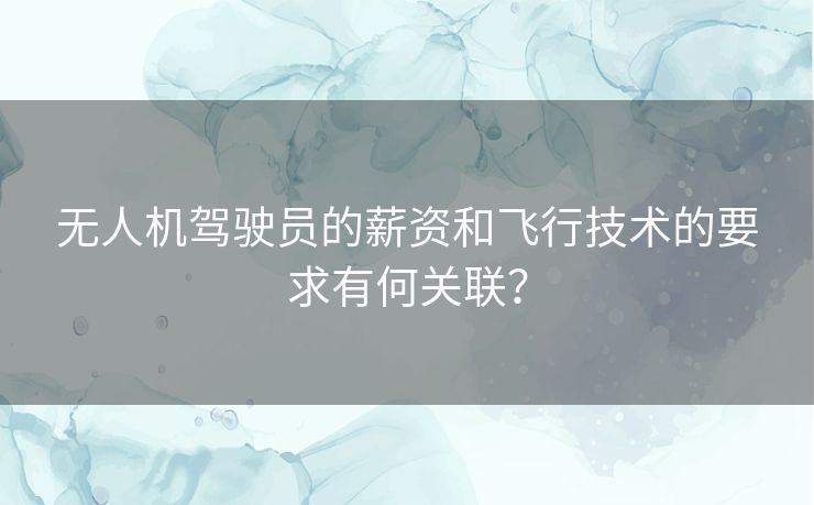 无人机驾驶员的薪资和飞行技术的要求有何关联？