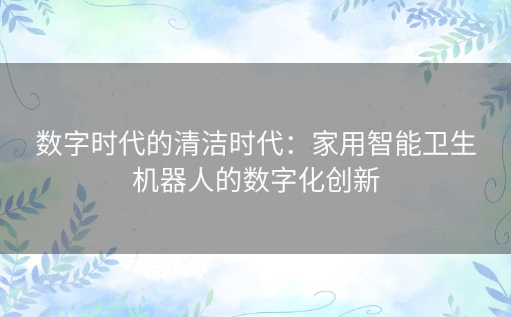 数字时代的清洁时代：家用智能卫生机器人的数字化创新