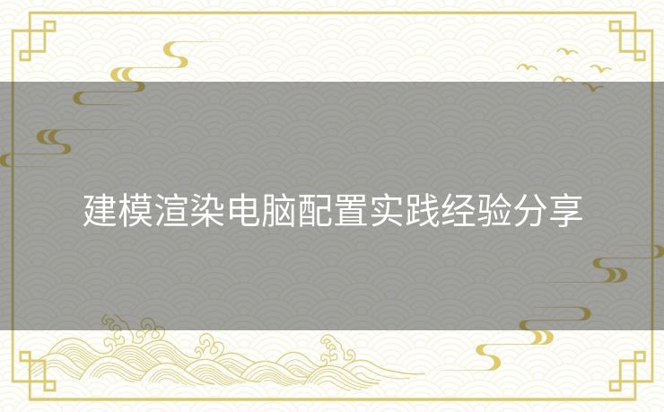 建模渲染电脑配置实践经验分享