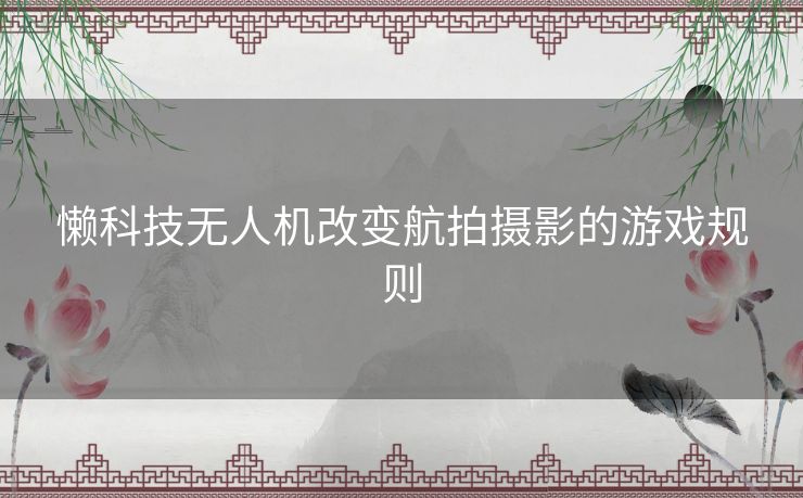 懒科技无人机改变航拍摄影的游戏规则
