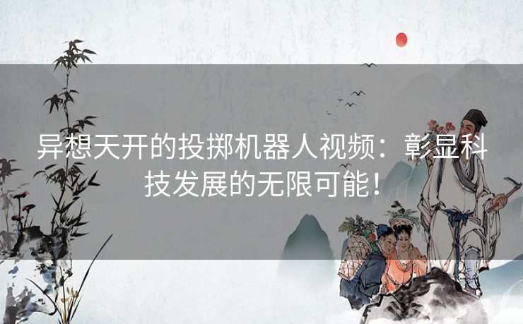 异想天开的投掷机器人视频：彰显科技发展的无限可能！