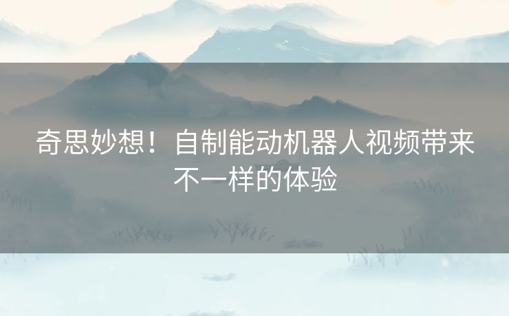 奇思妙想！自制能动机器人视频带来不一样的体验