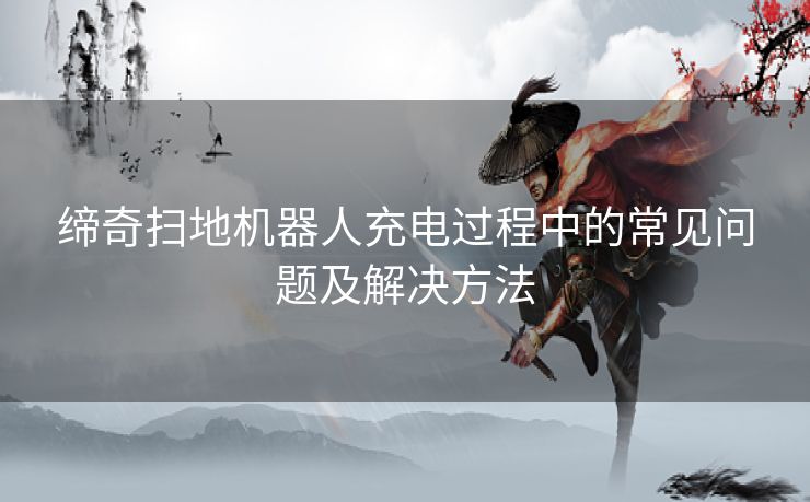 缔奇扫地机器人充电过程中的常见问题及解决方法