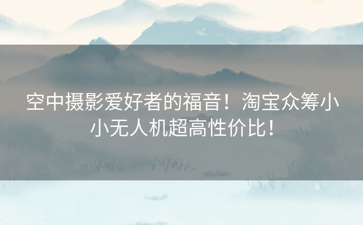 空中摄影爱好者的福音！淘宝众筹小小无人机超高性价比！