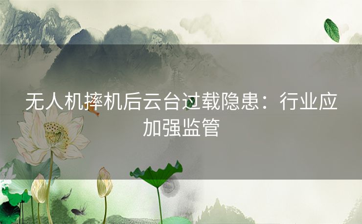 无人机摔机后云台过载隐患：行业应加强监管
