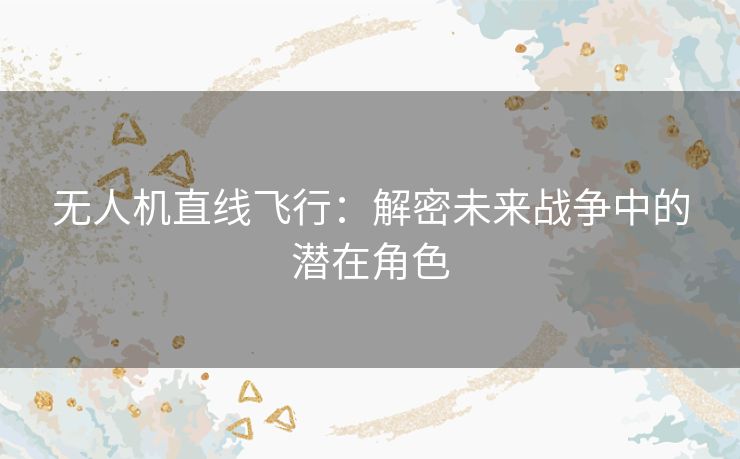 无人机直线飞行：解密未来战争中的潜在角色