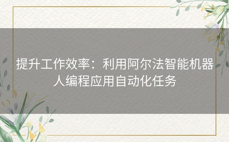 提升工作效率：利用阿尔法智能机器人编程应用自动化任务