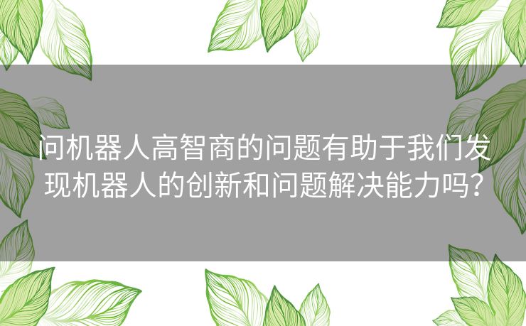 问机器人高智商的问题有助于我们发现机器人的创新和问题解决能力吗？