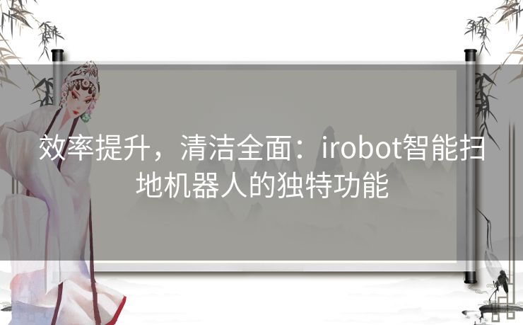 效率提升，清洁全面：irobot智能扫地机器人的独特功能