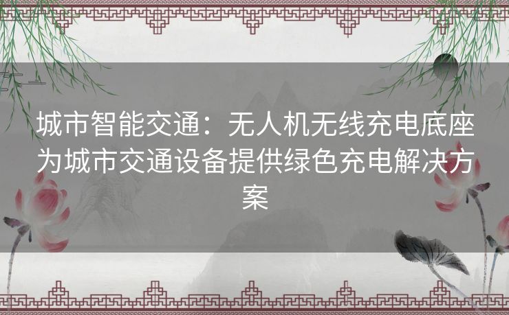 城市智能交通：无人机无线充电底座为城市交通设备提供绿色充电解决方案
