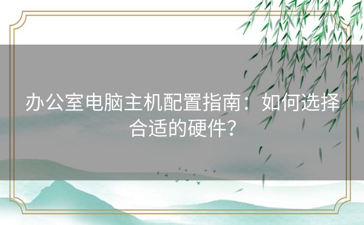 办公室电脑主机配置指南：如何选择合适的硬件？