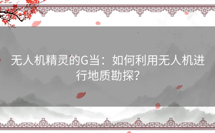 无人机精灵的G当：如何利用无人机进行地质勘探？