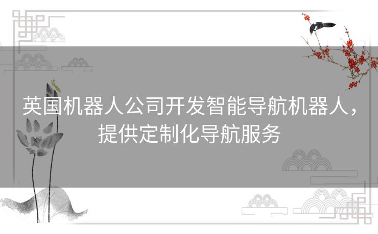 英国机器人公司开发智能导航机器人，提供定制化导航服务