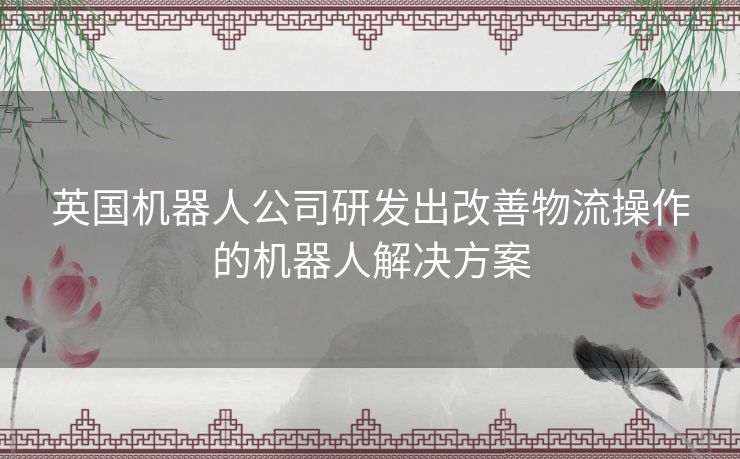 英国机器人公司研发出改善物流操作的机器人解决方案
