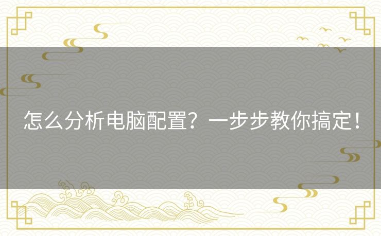 怎么分析电脑配置？一步步教你搞定！