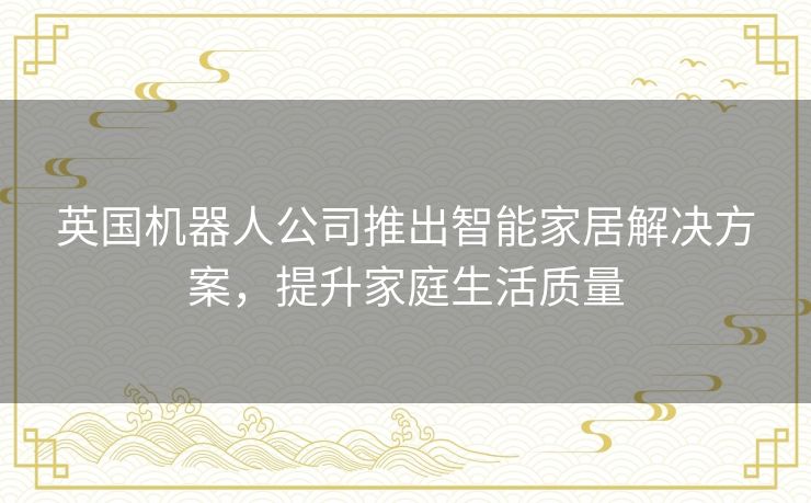 英国机器人公司推出智能家居解决方案，提升家庭生活质量