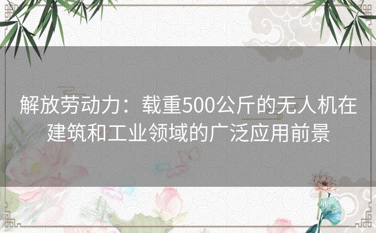 解放劳动力：载重500公斤的无人机在建筑和工业领域的广泛应用前景
