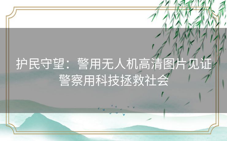护民守望：警用无人机高清图片见证警察用科技拯救社会