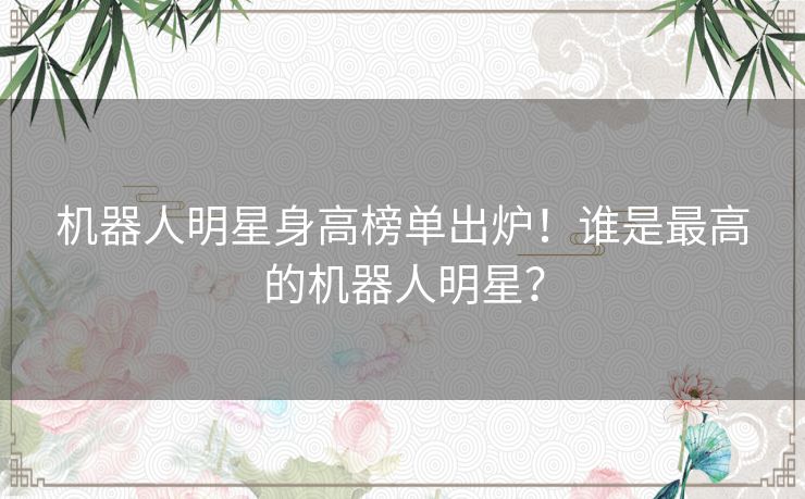 机器人明星身高榜单出炉！谁是最高的机器人明星？