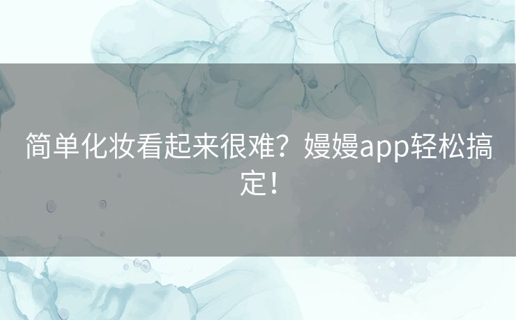 简单化妆看起来很难？嫚嫚app轻松搞定！