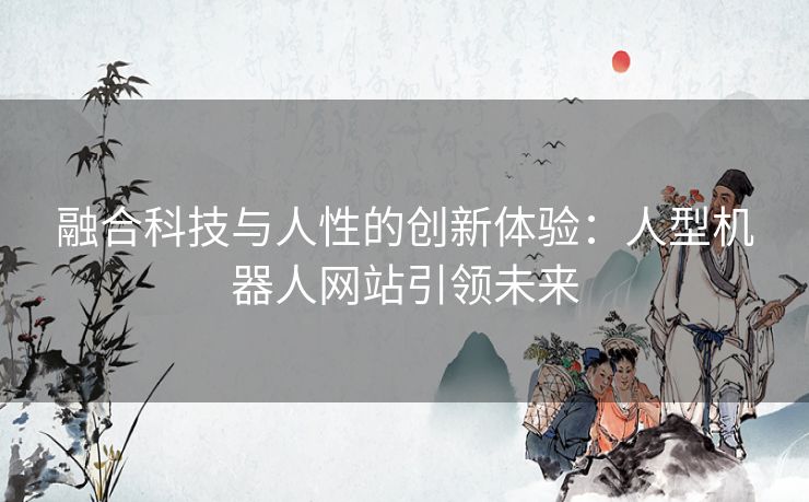 融合科技与人性的创新体验：人型机器人网站引领未来