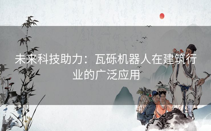 未来科技助力：瓦砾机器人在建筑行业的广泛应用