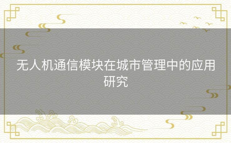 无人机通信模块在城市管理中的应用研究