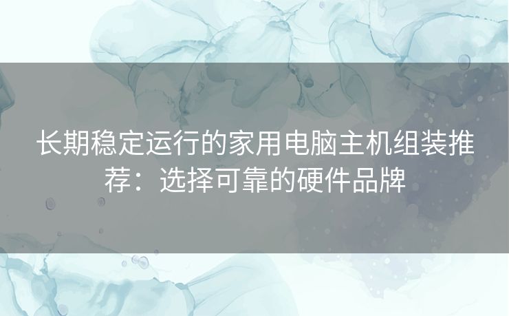 长期稳定运行的家用电脑主机组装推荐：选择可靠的硬件品牌