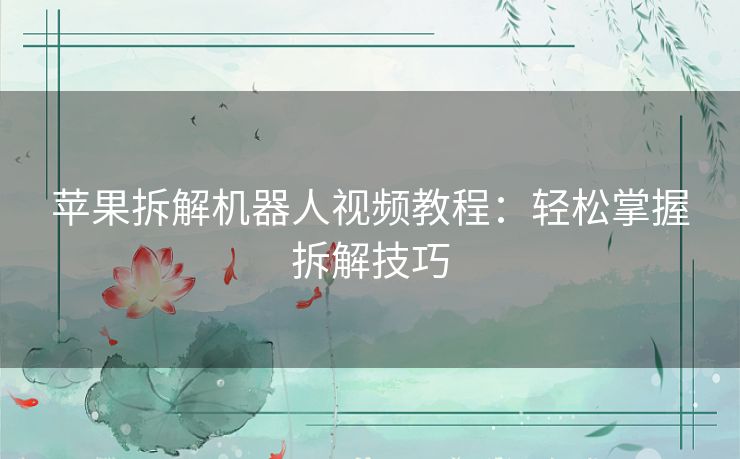 苹果拆解机器人视频教程：轻松掌握拆解技巧