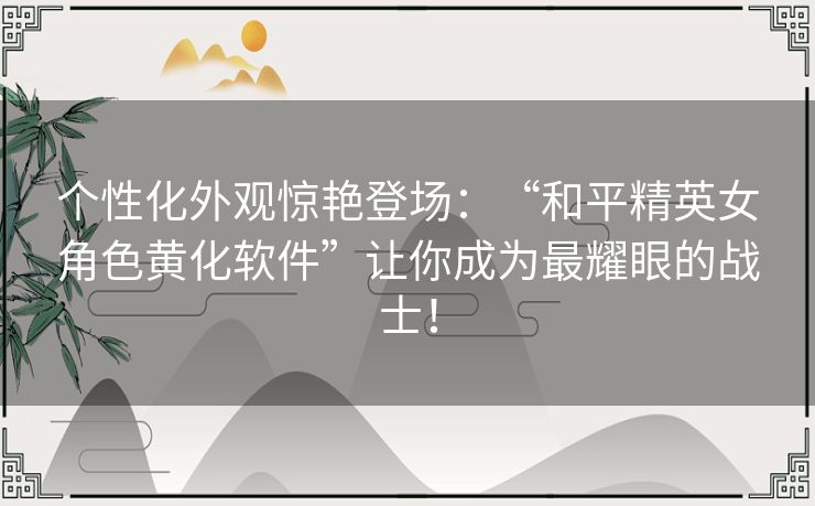 个性化外观惊艳登场：“和平精英女角色黄化软件”让你成为最耀眼的战士！