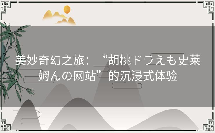 美妙奇幻之旅：“胡桃ドラえも史莱姆んの网站”的沉浸式体验