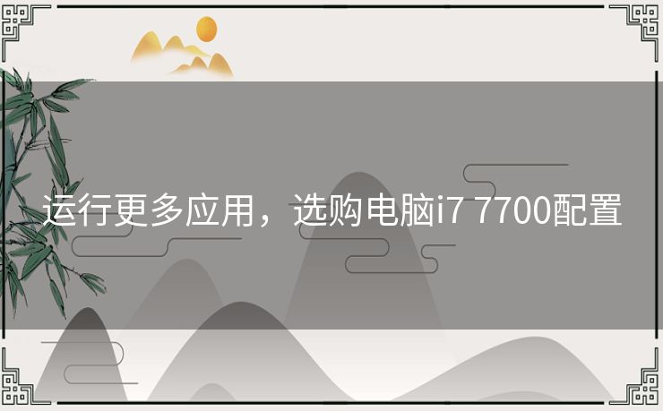 运行更多应用，选购电脑i7 7700配置