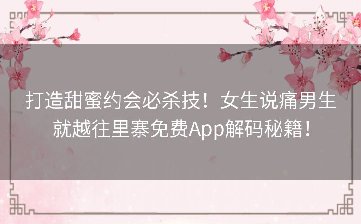 打造甜蜜约会必杀技！女生说痛男生就越往里寨免费App解码秘籍！