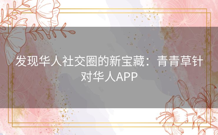 发现华人社交圈的新宝藏：青青草针对华人APP