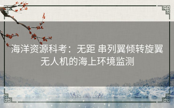 海洋资源科考：无距 串列翼倾转旋翼无人机的海上环境监测