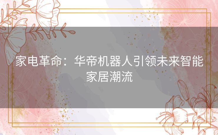 家电革命：华帝机器人引领未来智能家居潮流
