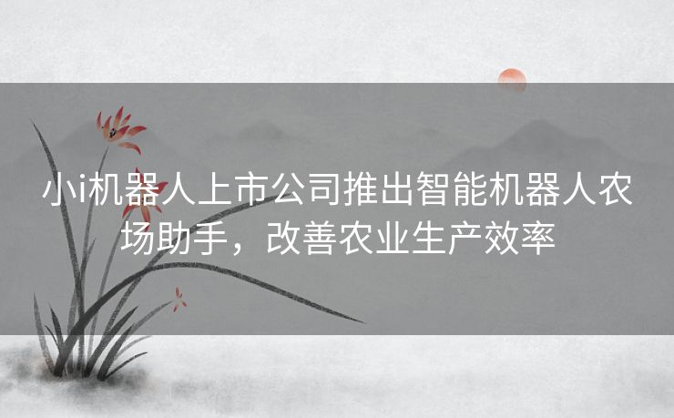 小i机器人上市公司推出智能机器人农场助手，改善农业生产效率
