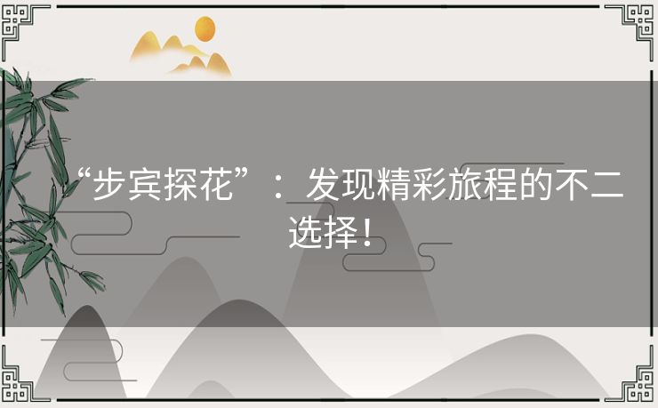 “步宾探花”：发现精彩旅程的不二选择！