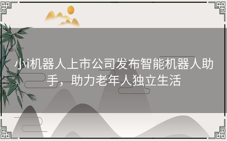 小i机器人上市公司发布智能机器人助手，助力老年人独立生活