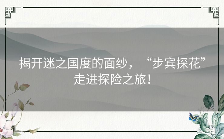 揭开迷之国度的面纱，“步宾探花”走进探险之旅！