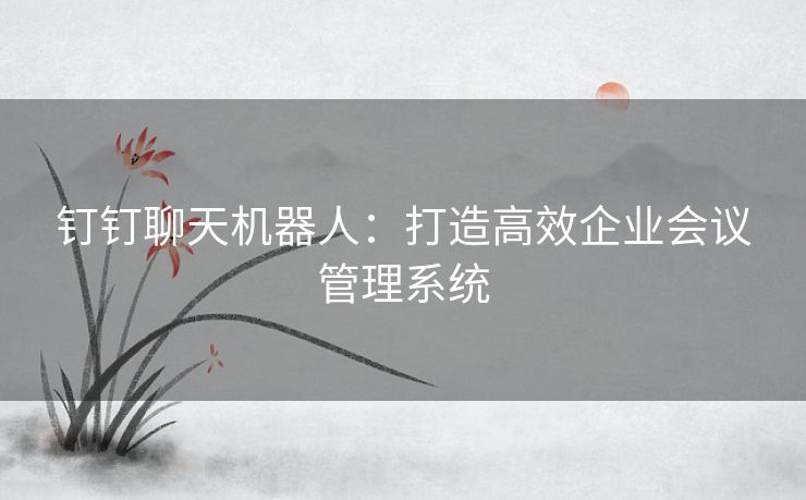 钉钉聊天机器人：打造高效企业会议管理系统