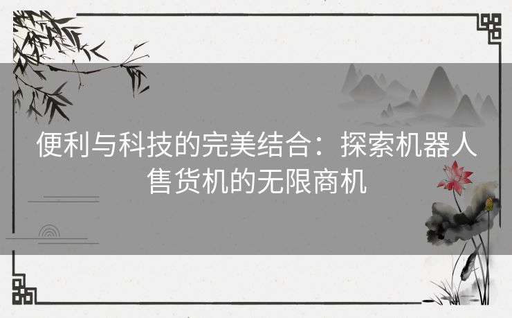 便利与科技的完美结合：探索机器人售货机的无限商机