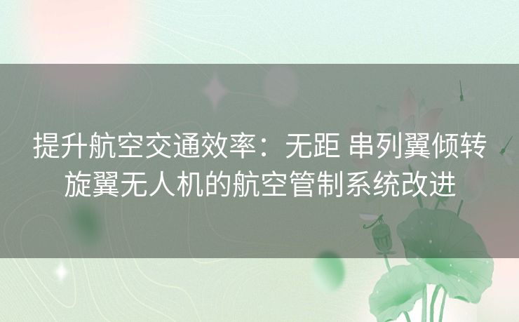 提升航空交通效率：无距 串列翼倾转旋翼无人机的航空管制系统改进