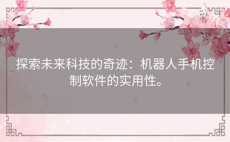 探索未来科技的奇迹：机器人手机控制软件的实用性。