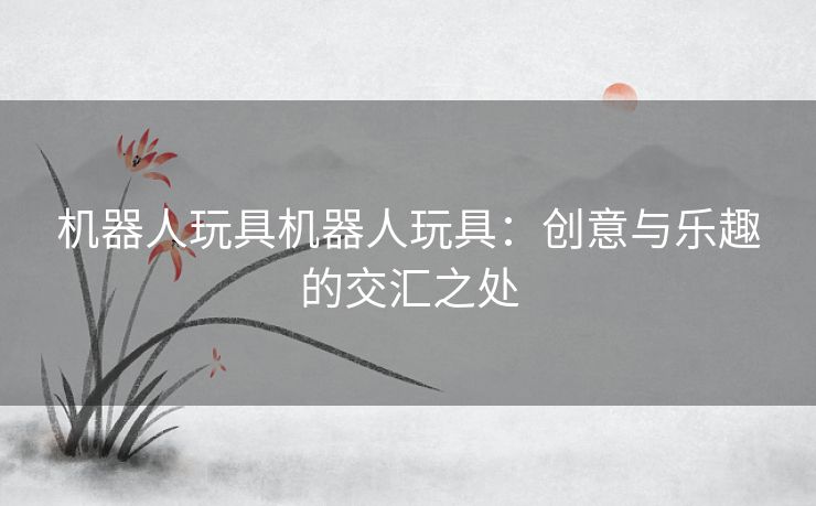 机器人玩具机器人玩具：创意与乐趣的交汇之处