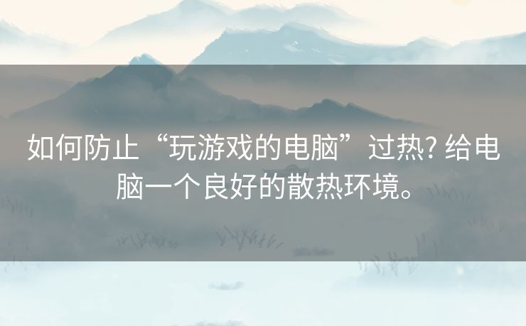 如何防止“玩游戏的电脑”过热? 给电脑一个良好的散热环境。