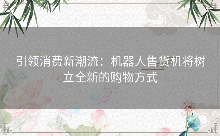 引领消费新潮流：机器人售货机将树立全新的购物方式