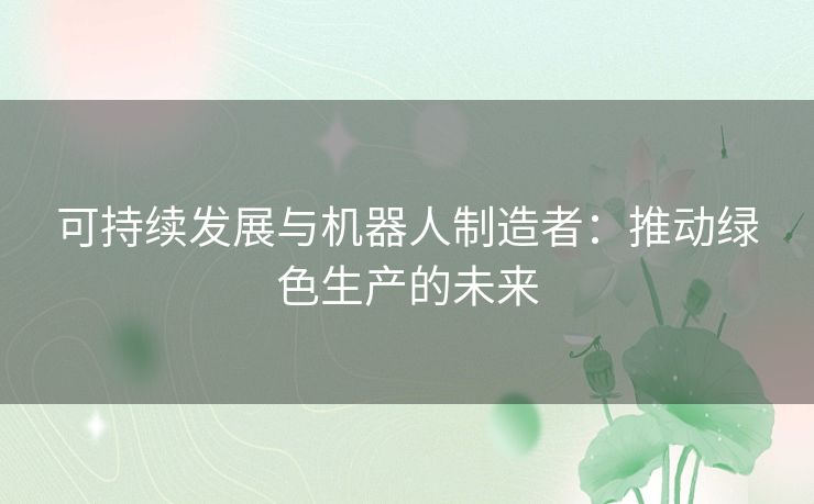 可持续发展与机器人制造者：推动绿色生产的未来