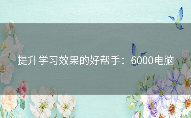 提升学习效果的好帮手：6000电脑